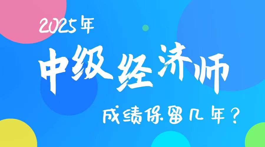 2025年中级经济师考过一科，成绩保留几年？官方解答